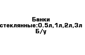 Банки стеклянные:0.5л,1л,2л,3л Б/у